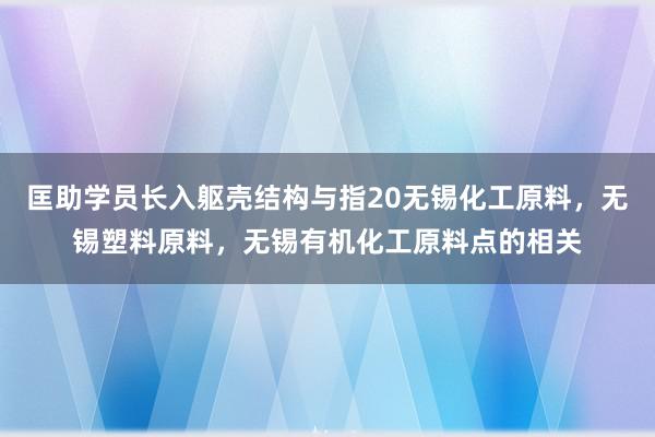 匡助学员长入躯壳结构与指20无锡化工原料,无锡塑料原料,无锡有机化工原料点的相关